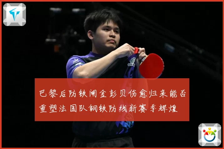巴黎后防铁闸金彭贝伤愈归来能否重塑法国队钢铁防线新赛季辉煌